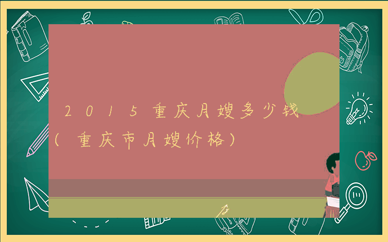 2015重庆月嫂多少钱 (重庆市月嫂价格)